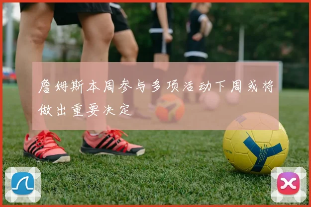 詹姆斯本周参与多项活动下周或将做出重要决定