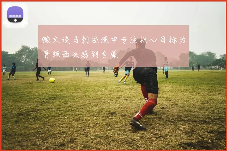 鲍文谈马刺逆境中专注核心目标为晋级西决感到自豪