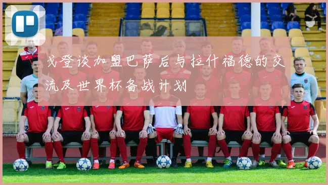 戈登谈加盟巴萨后与拉什福德的交流及世界杯备战计划