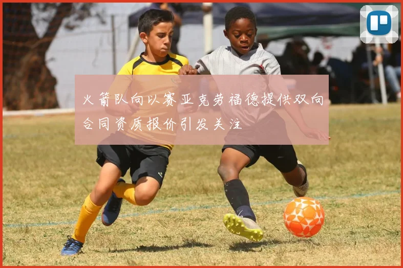 火箭队向以赛亚克劳福德提供双向合同资质报价引发关注