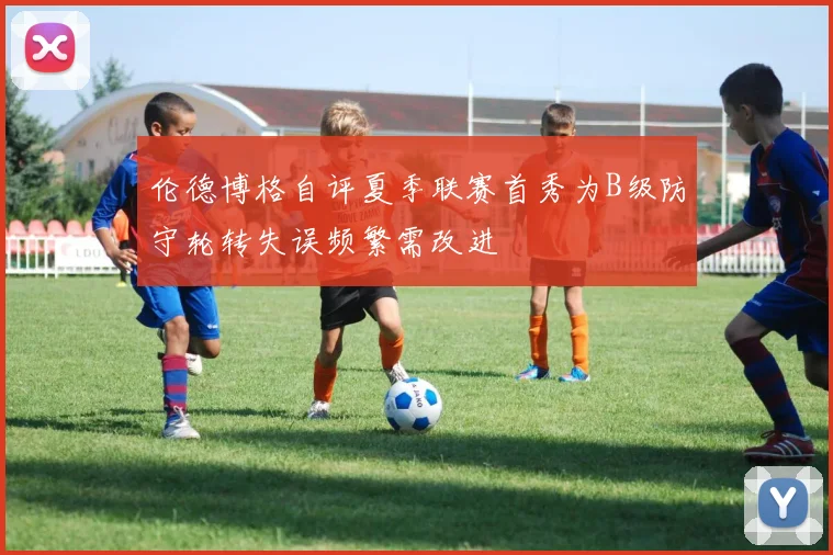 伦德博格自评夏季联赛首秀为B级防守轮转失误频繁需改进