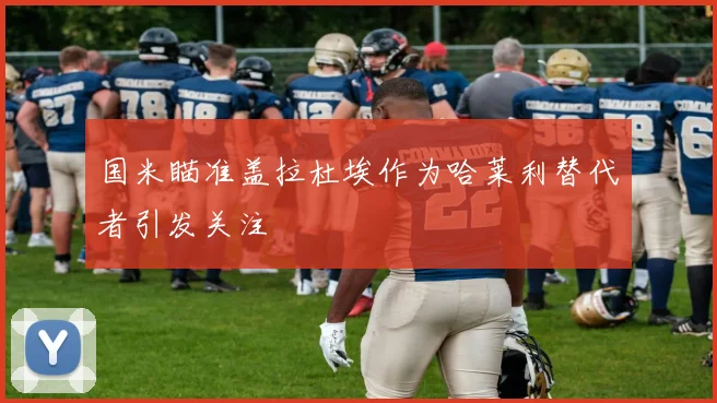 国米瞄准盖拉杜埃作为哈莱利替代者引发关注