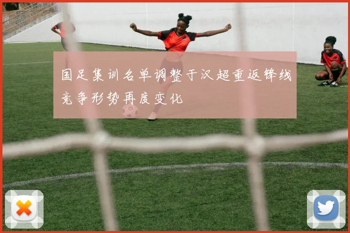 国足集训名单调整于汉超重返锋线竞争形势再度变化