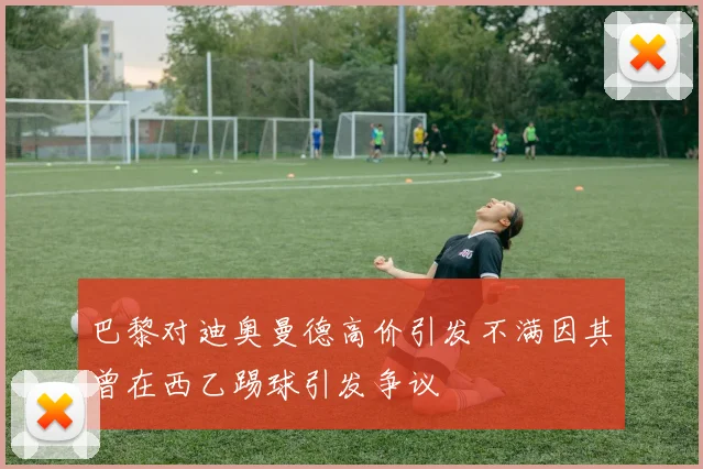 巴黎对迪奥曼德高价引发不满因其曾在西乙踢球引发争议