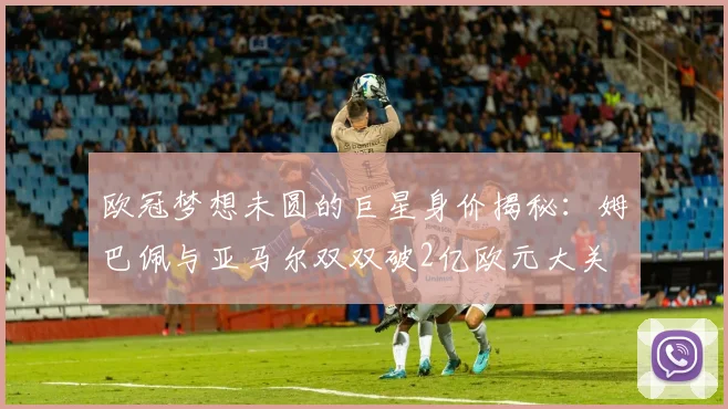 欧冠梦想未圆的巨星身价揭秘：姆巴佩与亚马尔双双破2亿欧元大关