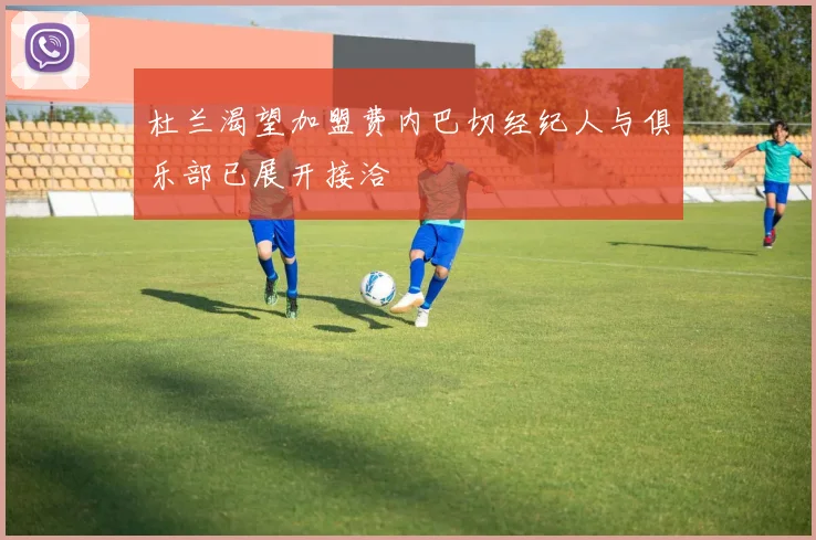 杜兰渴望加盟费内巴切经纪人与俱乐部已展开接洽