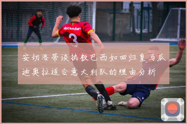 安切洛蒂谈执教巴西如回归皇马瓜迪奥拉适合意大利队的理由分析
