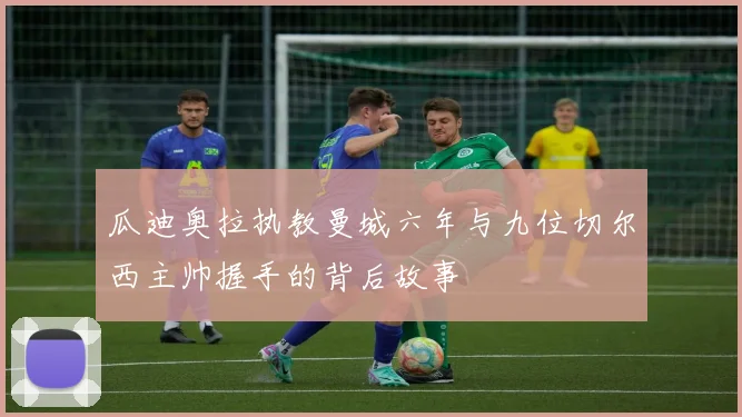 瓜迪奥拉执教曼城六年与九位切尔西主帅握手的背后故事