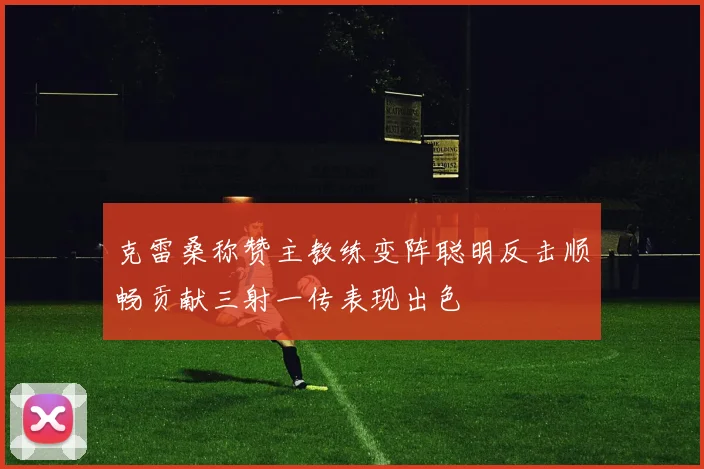 克雷桑称赞主教练变阵聪明反击顺畅贡献三射一传表现出色