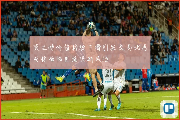 莫兰特价值持续下滑引发交易忧虑或将面临直接买断风险