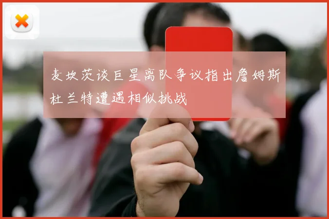 麦坎茨谈巨星离队争议指出詹姆斯杜兰特遭遇相似挑战