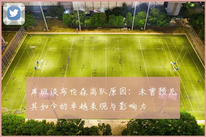 库班谈布伦森离队原因：未曾预见其如今的卓越表现与影响力