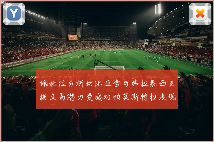 佩杜拉分析坎比亚索与弗拉泰西互换交易潜力曼城对帕莱斯特拉表现出兴趣