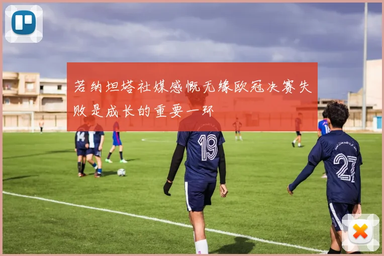 若纳坦塔社媒感慨无缘欧冠决赛失败是成长的重要一环