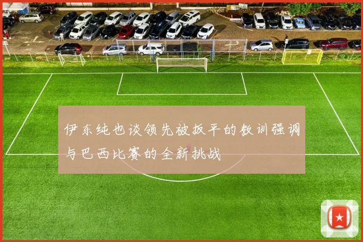 伊东纯也谈领先被扳平的教训强调与巴西比赛的全新挑战