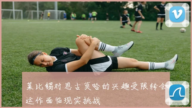 莱比锡对恩古莫哈的兴趣受限转会运作面临现实挑战