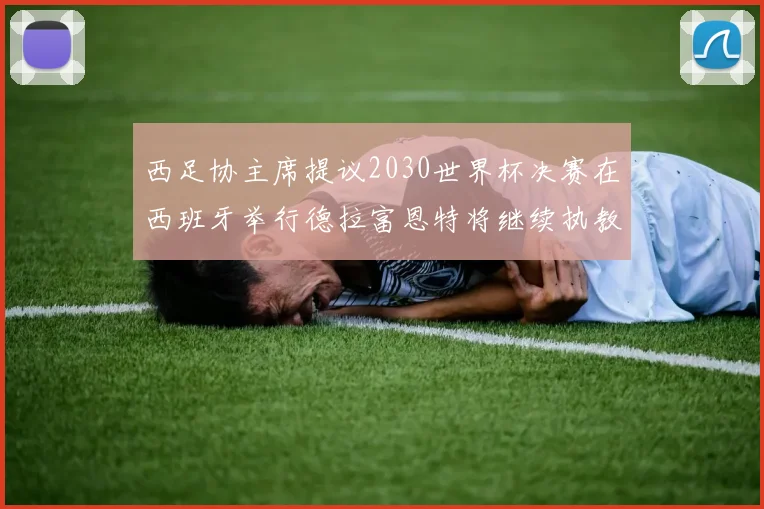 西足协主席提议2030世界杯决赛在西班牙举行德拉富恩特将继续执教国家队