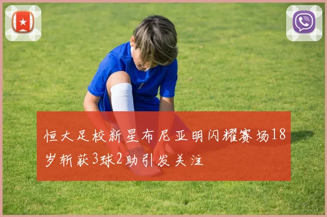 恒大足校新星布尼亚明闪耀赛场18岁斩获3球2助引发关注