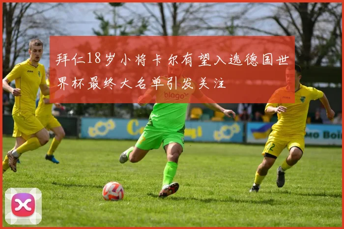 拜仁18岁小将卡尔有望入选德国世界杯最终大名单引发关注