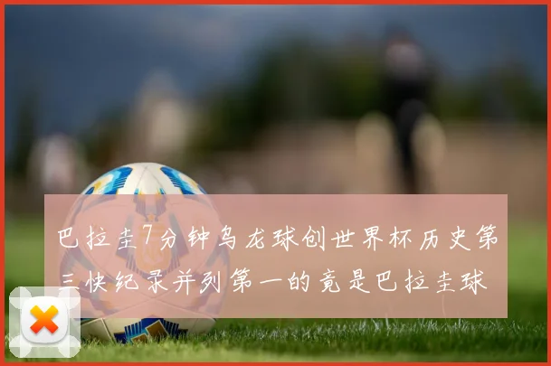 巴拉圭7分钟乌龙球创世界杯历史第三快纪录并列第一的竟是巴拉圭球员