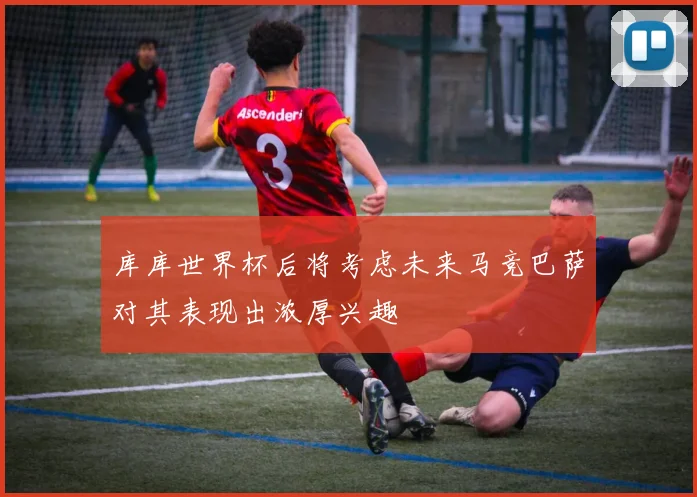 库库世界杯后将考虑未来马竞巴萨对其表现出浓厚兴趣