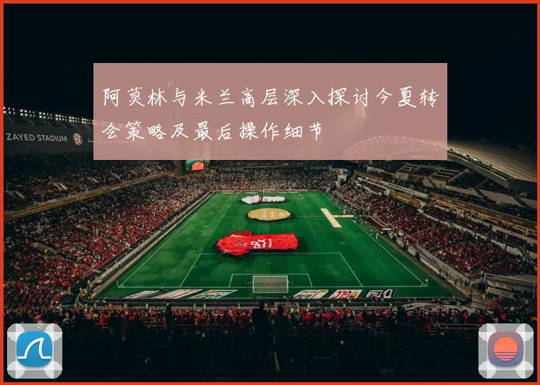 阿莫林与米兰高层深入探讨今夏转会策略及最后操作细节