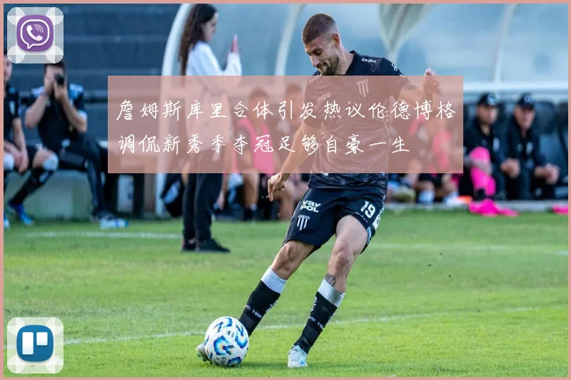 詹姆斯库里合体引发热议伦德博格调侃新秀季夺冠足够自豪一生