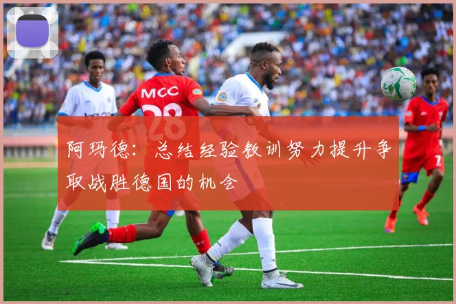 阿玛德：总结经验教训努力提升争取战胜德国的机会