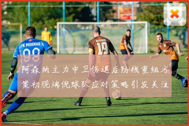 阿森纳主力中卫伤退后防线重组方案初现端倪球队应对策略引发关注