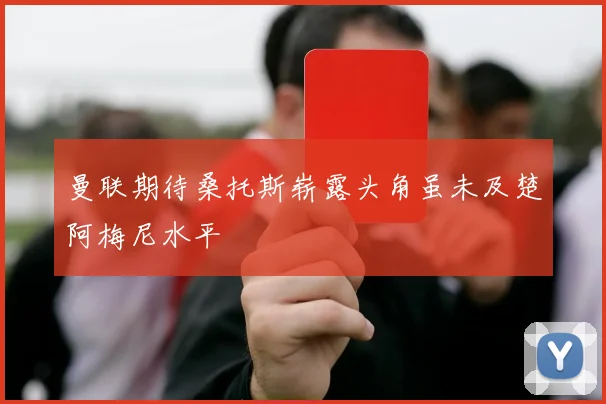 曼联期待桑托斯崭露头角虽未及楚阿梅尼水平
